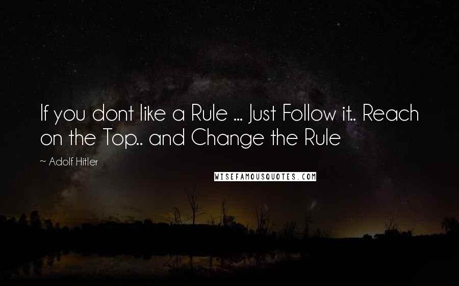 Adolf Hitler Quotes: If you dont like a Rule ... Just Follow it.. Reach on the Top.. and Change the Rule