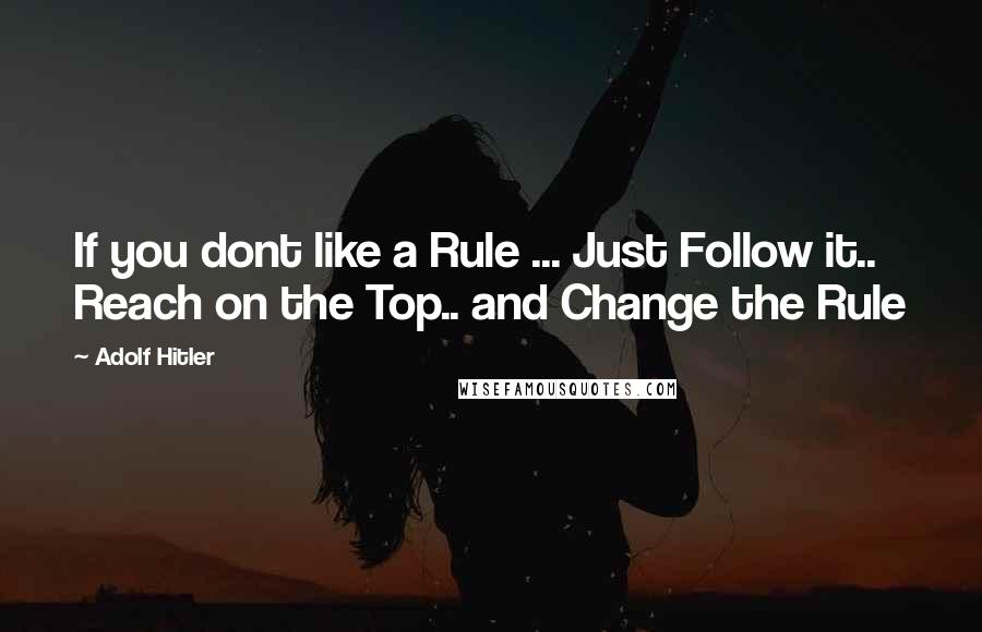 Adolf Hitler Quotes: If you dont like a Rule ... Just Follow it.. Reach on the Top.. and Change the Rule