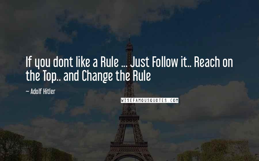 Adolf Hitler Quotes: If you dont like a Rule ... Just Follow it.. Reach on the Top.. and Change the Rule