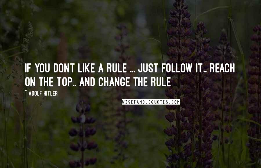 Adolf Hitler Quotes: If you dont like a Rule ... Just Follow it.. Reach on the Top.. and Change the Rule