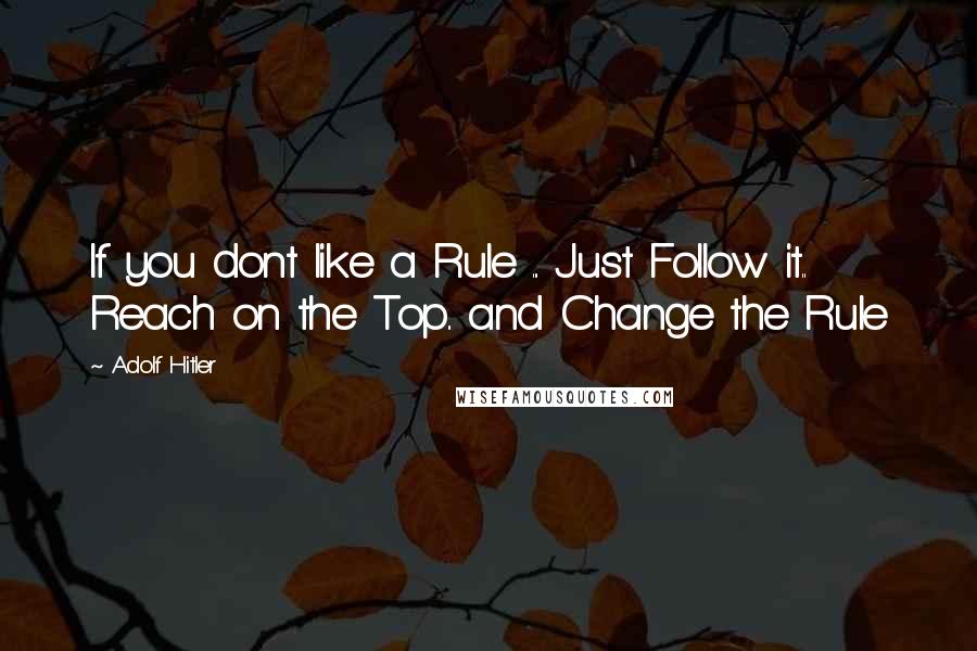 Adolf Hitler Quotes: If you dont like a Rule ... Just Follow it.. Reach on the Top.. and Change the Rule