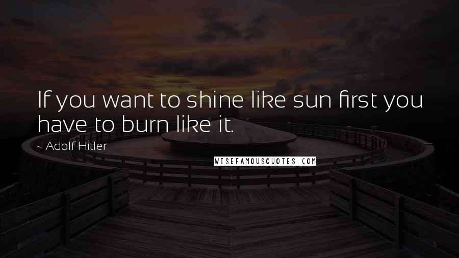 Adolf Hitler Quotes: If you want to shine like sun first you have to burn like it.