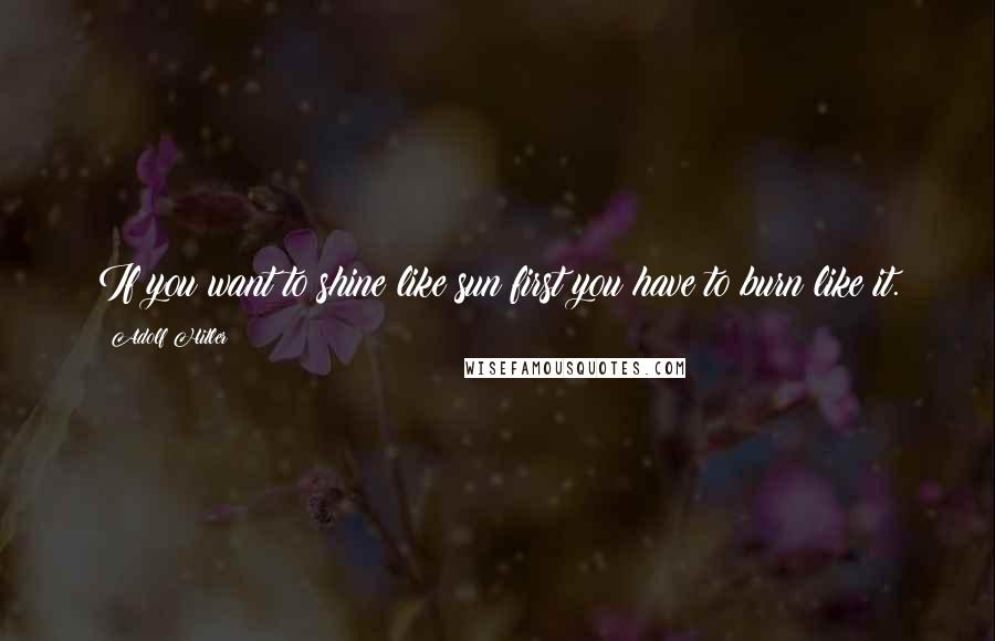 Adolf Hitler Quotes: If you want to shine like sun first you have to burn like it.