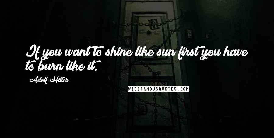 Adolf Hitler Quotes: If you want to shine like sun first you have to burn like it.