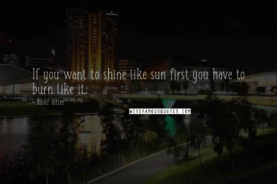 Adolf Hitler Quotes: If you want to shine like sun first you have to burn like it.