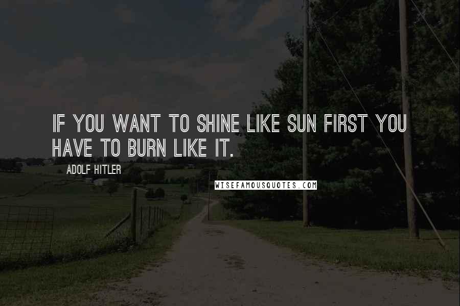Adolf Hitler Quotes: If you want to shine like sun first you have to burn like it.