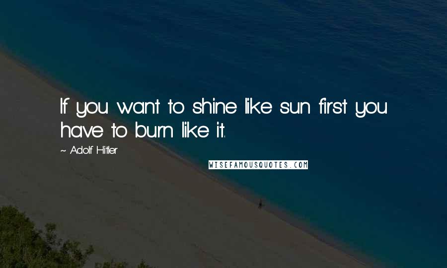 Adolf Hitler Quotes: If you want to shine like sun first you have to burn like it.