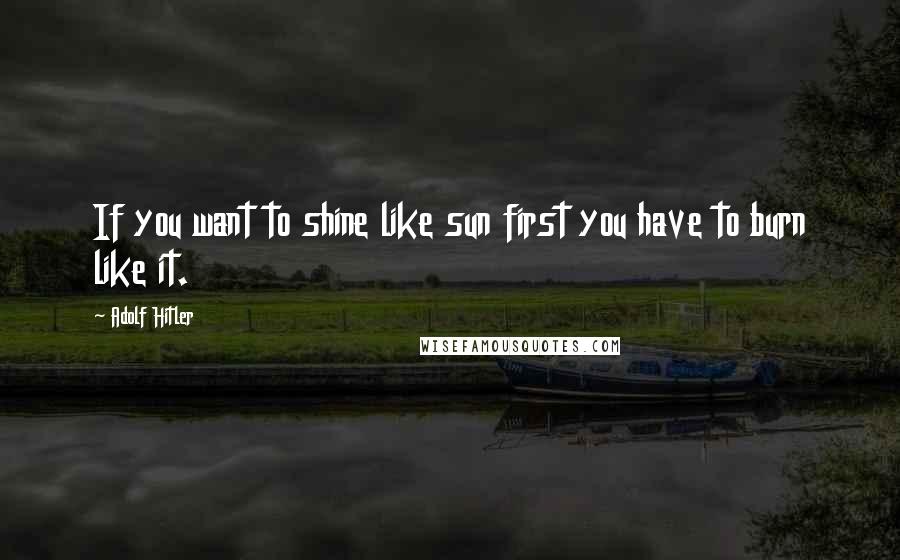 Adolf Hitler Quotes: If you want to shine like sun first you have to burn like it.