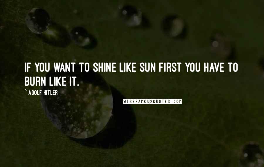 Adolf Hitler Quotes: If you want to shine like sun first you have to burn like it.