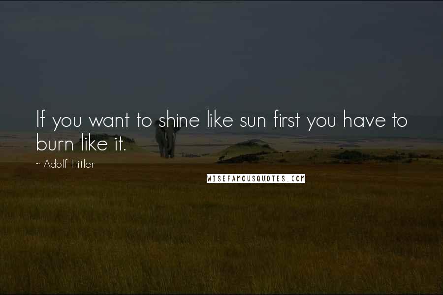 Adolf Hitler Quotes: If you want to shine like sun first you have to burn like it.