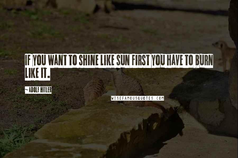 Adolf Hitler Quotes: If you want to shine like sun first you have to burn like it.