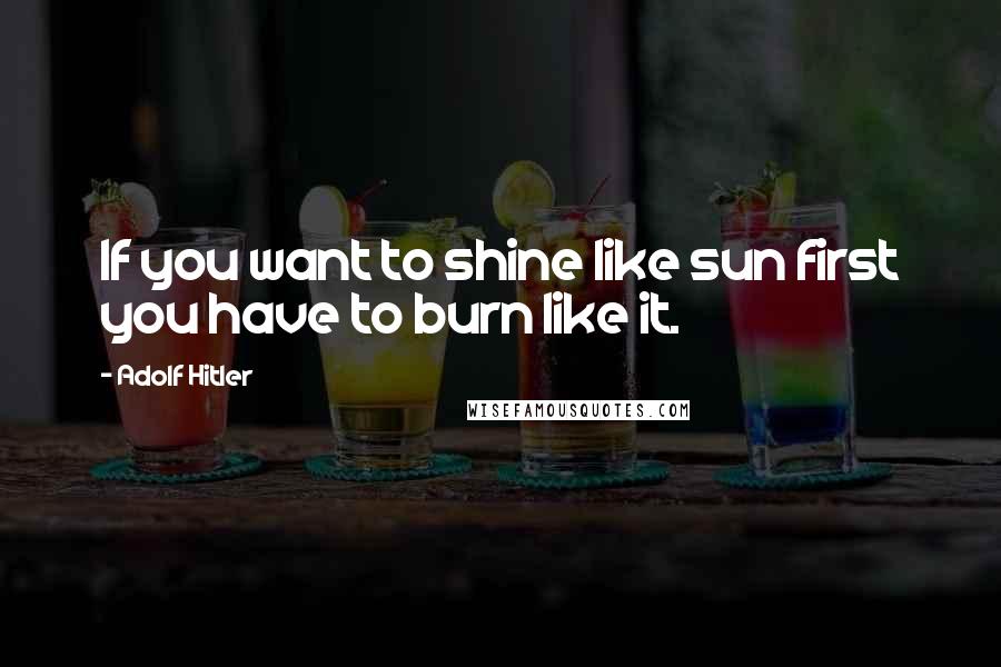 Adolf Hitler Quotes: If you want to shine like sun first you have to burn like it.