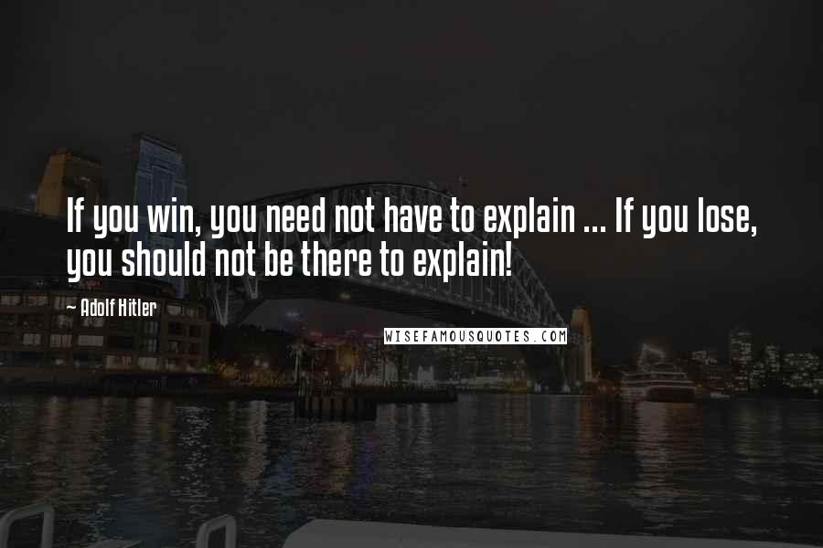 Adolf Hitler Quotes: If you win, you need not have to explain ... If you lose, you should not be there to explain!