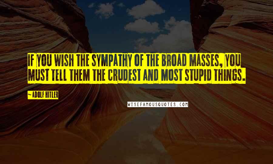 Adolf Hitler Quotes: If you wish the sympathy of the broad masses, you must tell them the crudest and most stupid things.