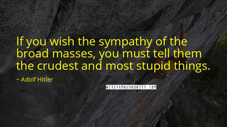 Adolf Hitler Quotes: If you wish the sympathy of the broad masses, you must tell them the crudest and most stupid things.