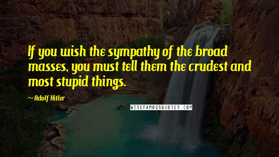 Adolf Hitler Quotes: If you wish the sympathy of the broad masses, you must tell them the crudest and most stupid things.