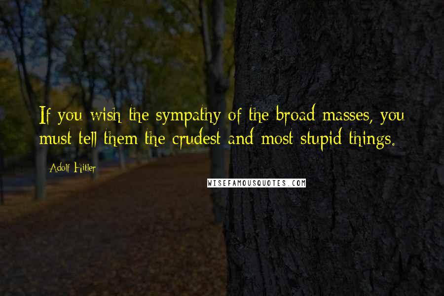 Adolf Hitler Quotes: If you wish the sympathy of the broad masses, you must tell them the crudest and most stupid things.