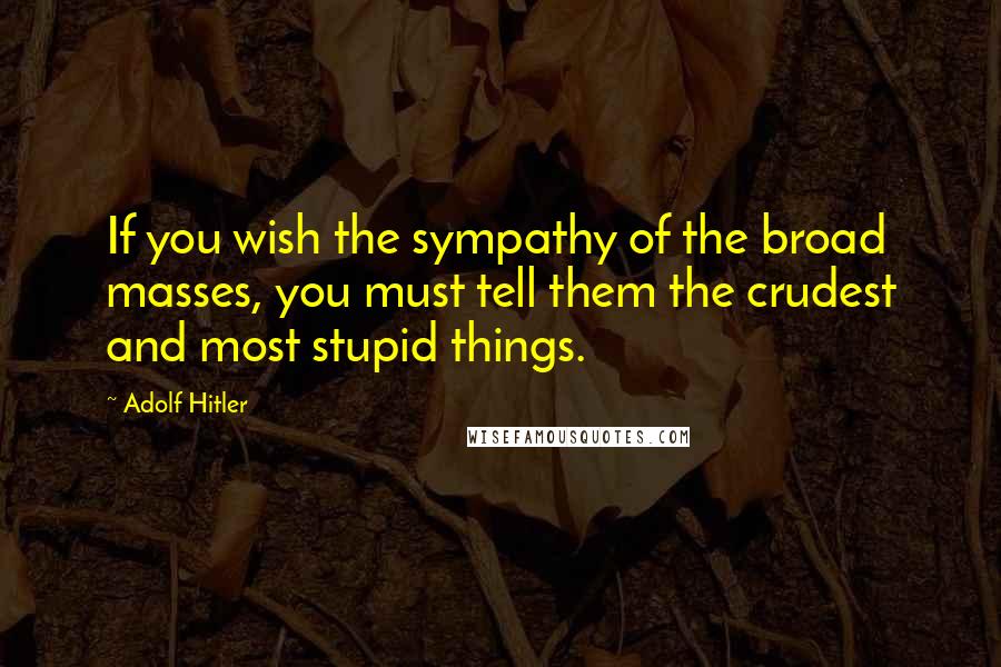 Adolf Hitler Quotes: If you wish the sympathy of the broad masses, you must tell them the crudest and most stupid things.