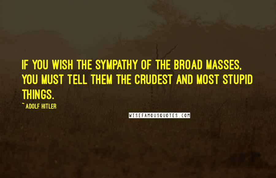 Adolf Hitler Quotes: If you wish the sympathy of the broad masses, you must tell them the crudest and most stupid things.