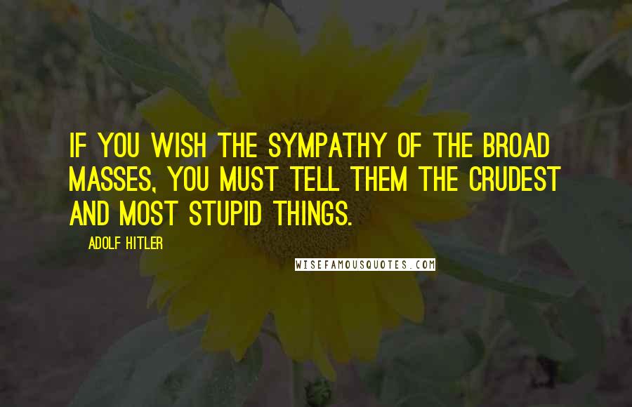Adolf Hitler Quotes: If you wish the sympathy of the broad masses, you must tell them the crudest and most stupid things.