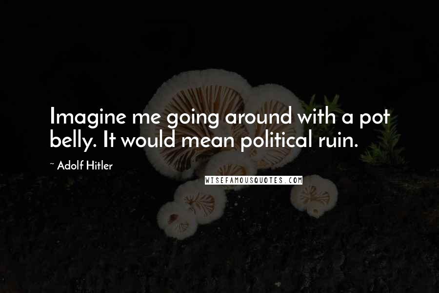 Adolf Hitler Quotes: Imagine me going around with a pot belly. It would mean political ruin.