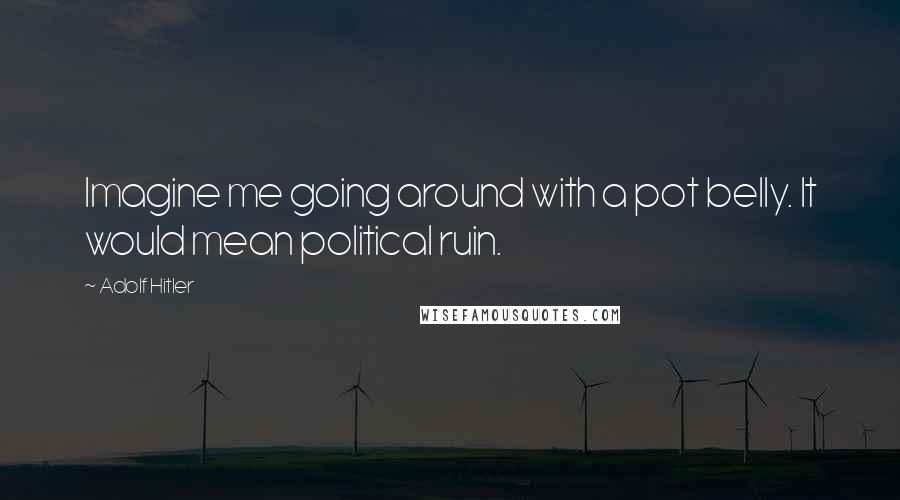 Adolf Hitler Quotes: Imagine me going around with a pot belly. It would mean political ruin.