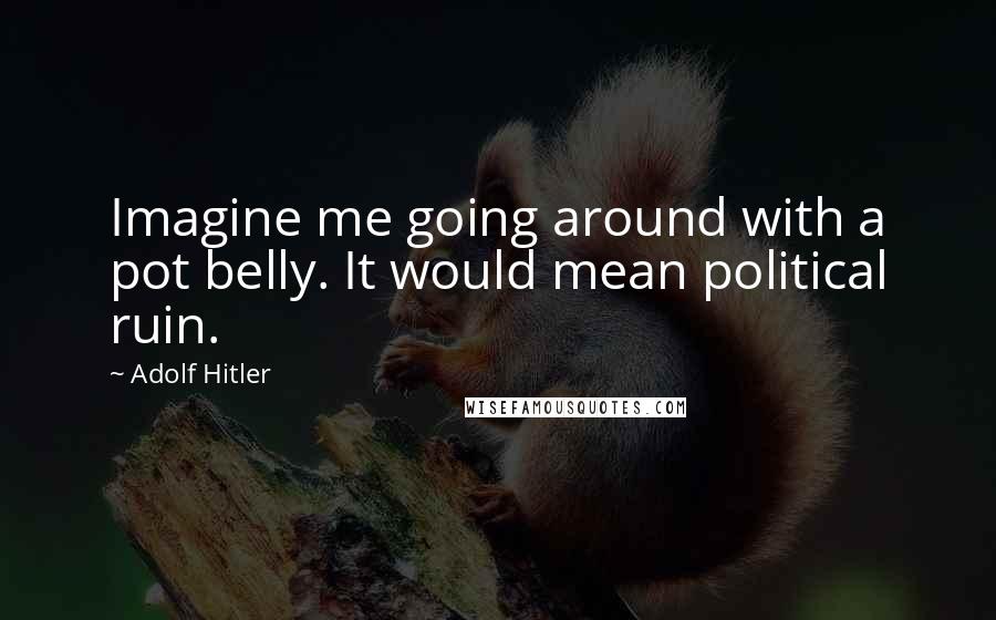Adolf Hitler Quotes: Imagine me going around with a pot belly. It would mean political ruin.