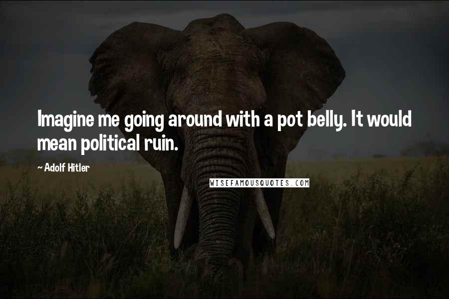 Adolf Hitler Quotes: Imagine me going around with a pot belly. It would mean political ruin.