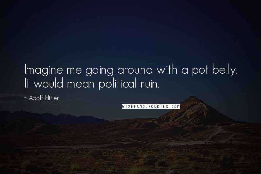 Adolf Hitler Quotes: Imagine me going around with a pot belly. It would mean political ruin.