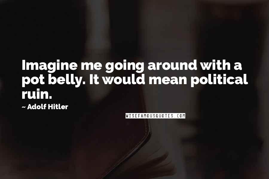 Adolf Hitler Quotes: Imagine me going around with a pot belly. It would mean political ruin.