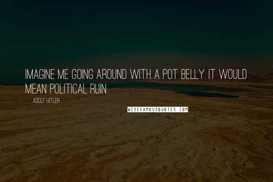 Adolf Hitler Quotes: Imagine me going around with a pot belly. It would mean political ruin.