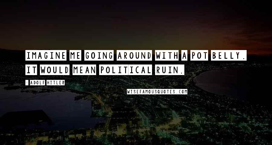 Adolf Hitler Quotes: Imagine me going around with a pot belly. It would mean political ruin.