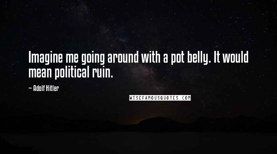 Adolf Hitler Quotes: Imagine me going around with a pot belly. It would mean political ruin.