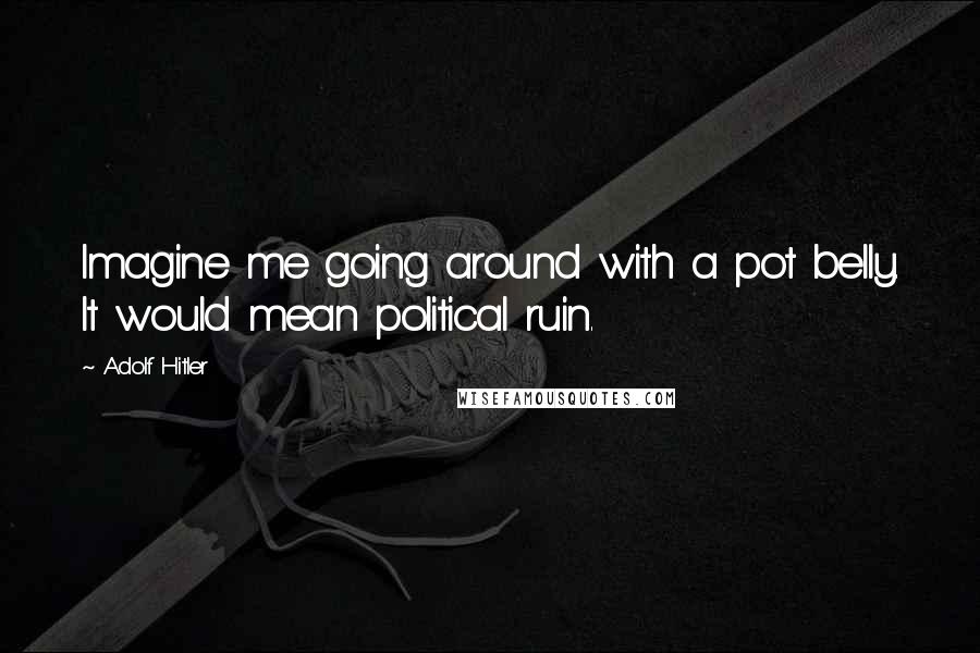 Adolf Hitler Quotes: Imagine me going around with a pot belly. It would mean political ruin.