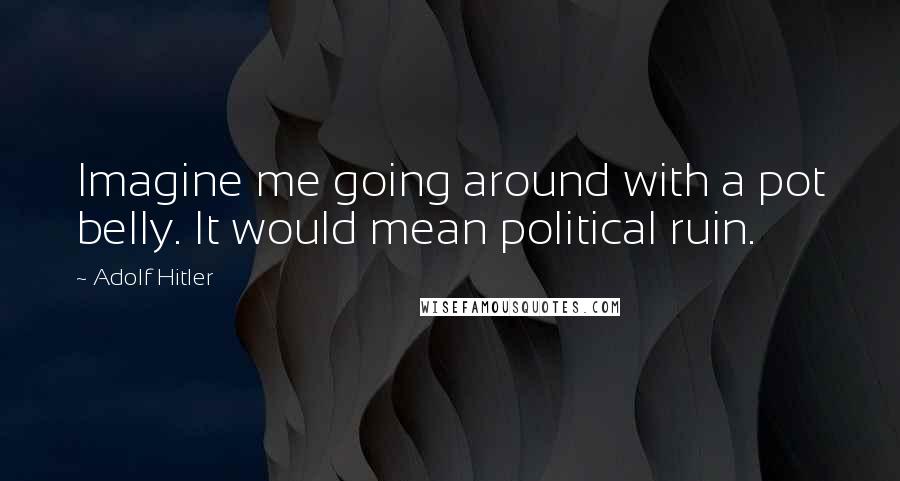 Adolf Hitler Quotes: Imagine me going around with a pot belly. It would mean political ruin.