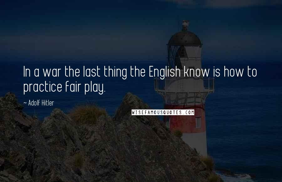 Adolf Hitler Quotes: In a war the last thing the English know is how to practice fair play.