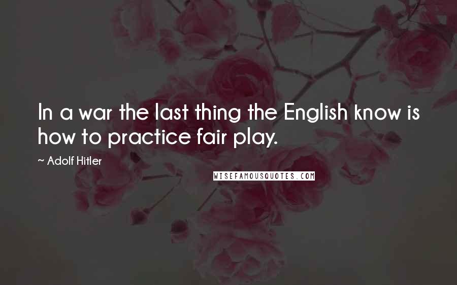 Adolf Hitler Quotes: In a war the last thing the English know is how to practice fair play.