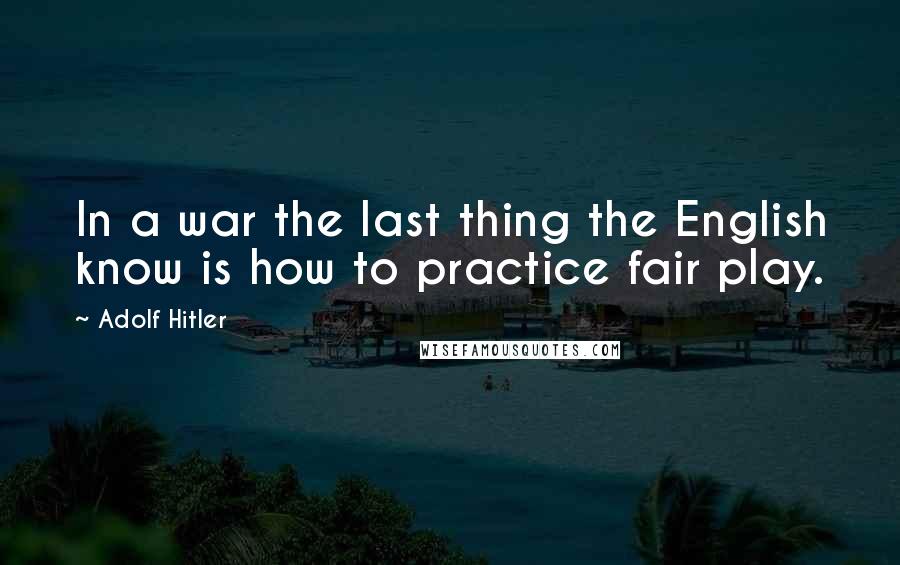 Adolf Hitler Quotes: In a war the last thing the English know is how to practice fair play.