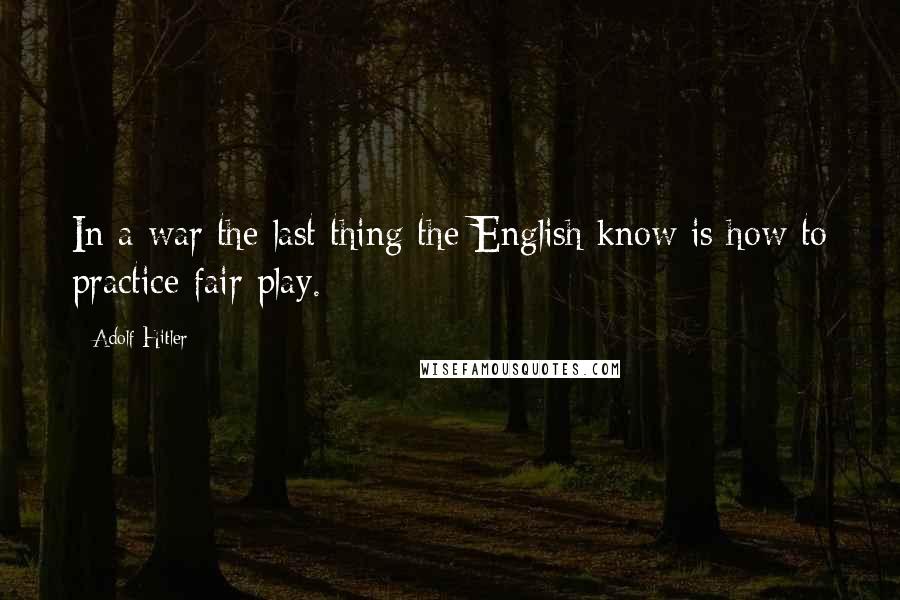 Adolf Hitler Quotes: In a war the last thing the English know is how to practice fair play.