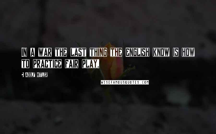 Adolf Hitler Quotes: In a war the last thing the English know is how to practice fair play.