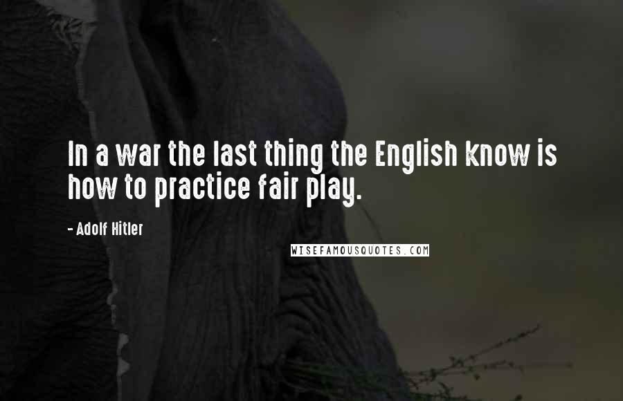 Adolf Hitler Quotes: In a war the last thing the English know is how to practice fair play.