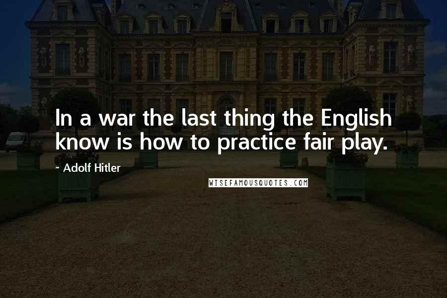 Adolf Hitler Quotes: In a war the last thing the English know is how to practice fair play.