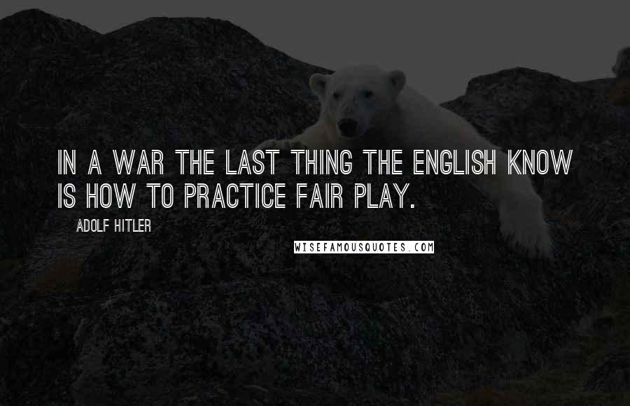 Adolf Hitler Quotes: In a war the last thing the English know is how to practice fair play.