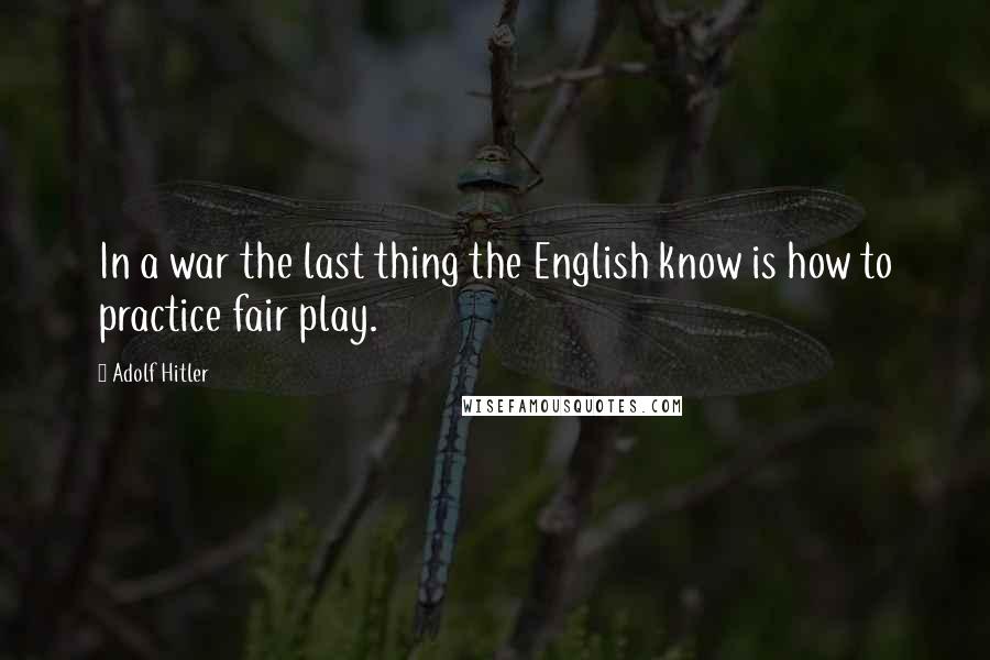 Adolf Hitler Quotes: In a war the last thing the English know is how to practice fair play.