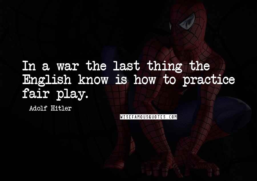 Adolf Hitler Quotes: In a war the last thing the English know is how to practice fair play.