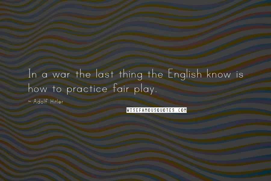 Adolf Hitler Quotes: In a war the last thing the English know is how to practice fair play.