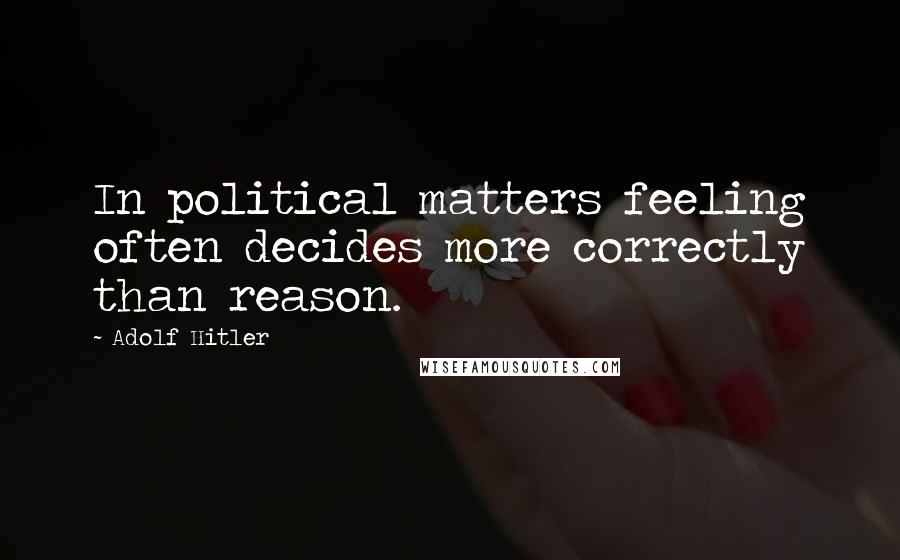 Adolf Hitler Quotes: In political matters feeling often decides more correctly than reason.