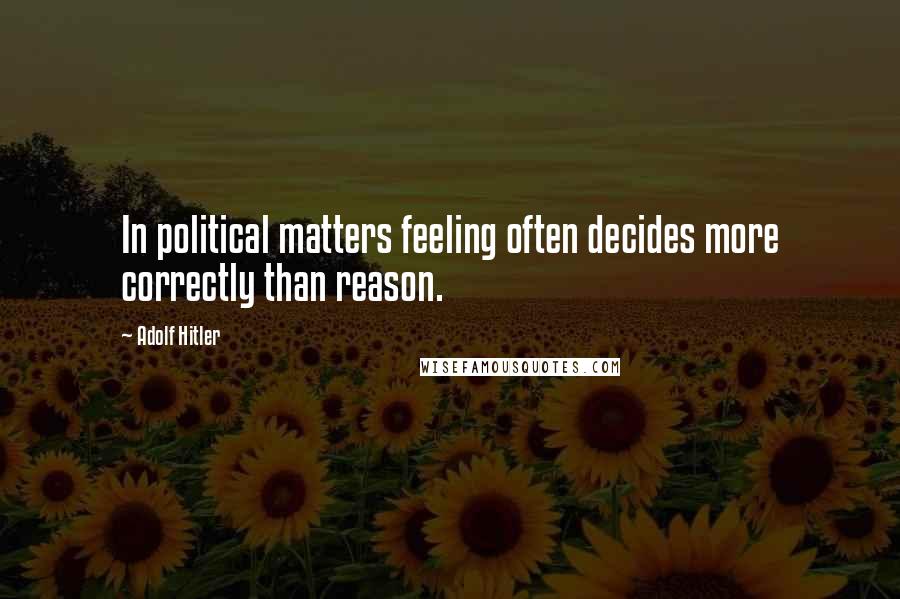 Adolf Hitler Quotes: In political matters feeling often decides more correctly than reason.