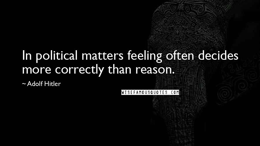 Adolf Hitler Quotes: In political matters feeling often decides more correctly than reason.