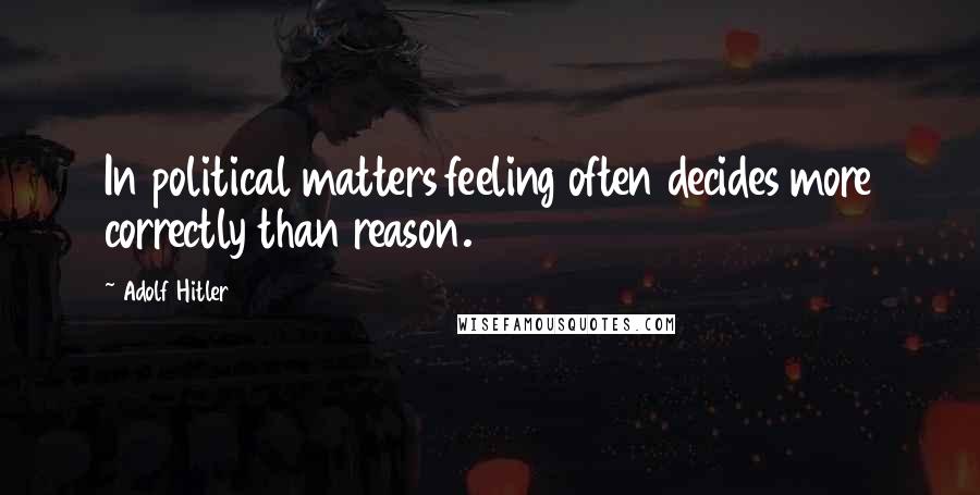 Adolf Hitler Quotes: In political matters feeling often decides more correctly than reason.